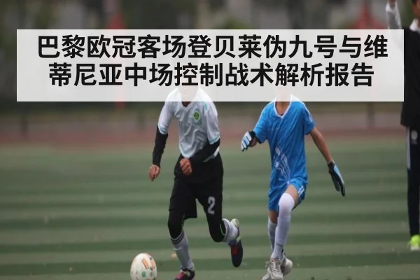 巴黎欧冠客场登贝莱伪九号与维蒂尼亚中场控制战术解析报告