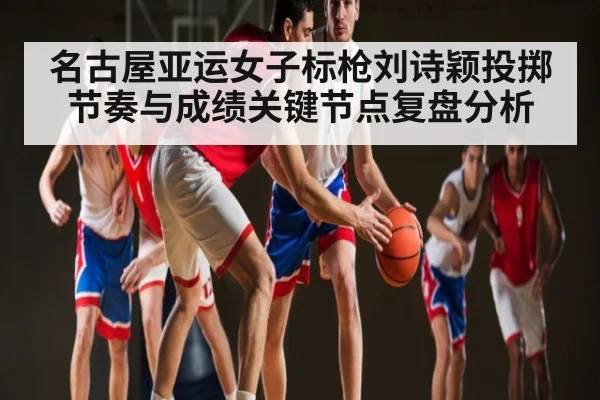 名古屋亚运女子标枪刘诗颖投掷节奏与成绩关键节点复盘分析