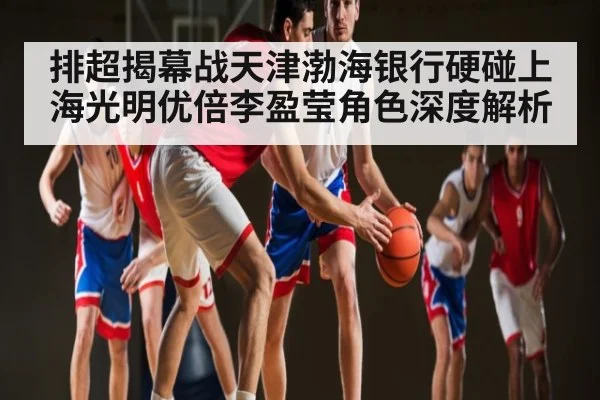 排超揭幕战天津渤海银行硬碰上海光明优倍李盈莹角色深度解析